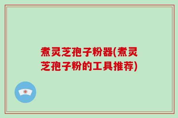 煮灵芝孢子粉器(煮灵芝孢子粉的工具推荐)