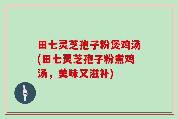 田七灵芝孢子粉煲鸡汤(田七灵芝孢子粉煮鸡汤，美味又滋补)