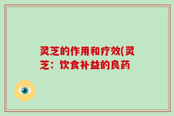 灵芝的作用和疗效(灵芝：饮食补益的良药