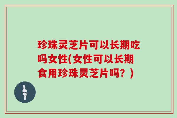 珍珠灵芝片可以长期吃吗女性(女性可以长期食用珍珠灵芝片吗？)-第1张图片-灵芝大师