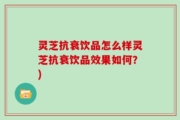 灵芝抗衰饮品怎么样灵芝抗衰饮品效果如何？)