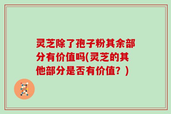 灵芝除了孢子粉其余部分有价值吗(灵芝的其他部分是否有价值？)