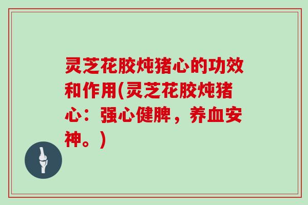 灵芝花胶炖猪心的功效和作用(灵芝花胶炖猪心:强心健脾,养血安神。)-第1张图片-灵芝大师 灵芝花胶炖猪心的功效和作用(灵芝花胶炖猪心:强心健脾,养血安神。)-第1张图片-灵芝大师