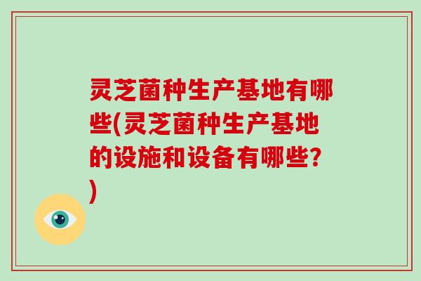 灵芝菌种生产基地有哪些(灵芝菌种生产基地的设施和设备有哪些？)-第1张图片-灵芝大师