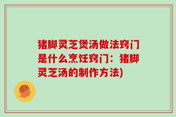 猪脚灵芝煲汤做法窍门是什么烹饪窍门：猪脚灵芝汤的制作方法)