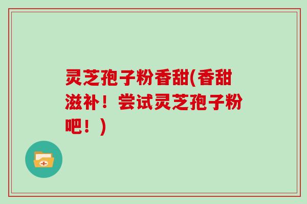 灵芝孢子粉香甜(香甜滋补！尝试灵芝孢子粉吧！)