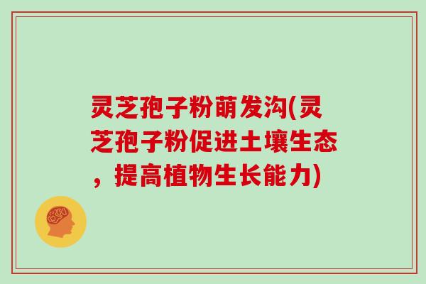 灵芝孢子粉萌发沟(灵芝孢子粉促进土壤生态，提高植物生长能力)