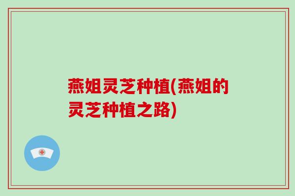 燕姐灵芝种植(燕姐的灵芝种植之路)