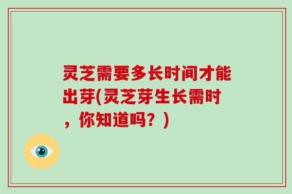 灵芝需要多长时间才能出芽(灵芝芽生长需时，你知道吗？)