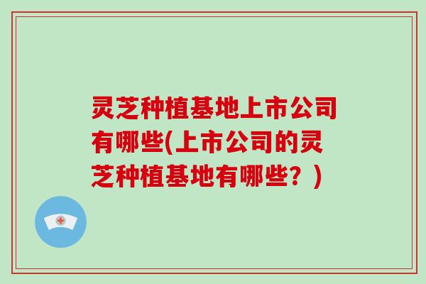 灵芝种植基地上市公司有哪些(上市公司的灵芝种植基地有哪些？)