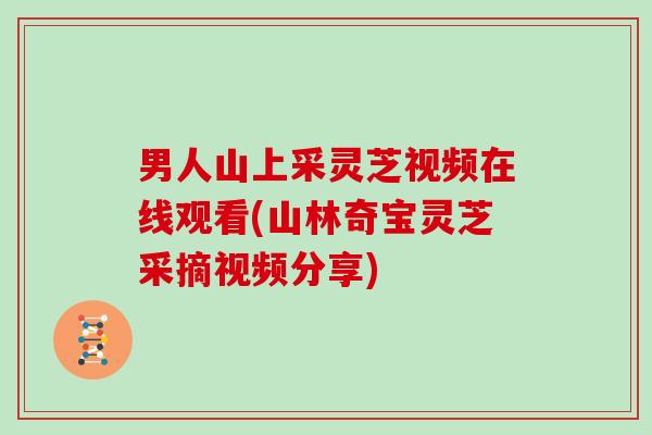 男人山上采灵芝视频在线观看(山林奇宝灵芝采摘视频分享)