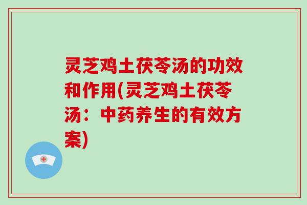 灵芝鸡土茯苓汤的功效和作用(灵芝鸡土茯苓汤：中药养生的有效方案)