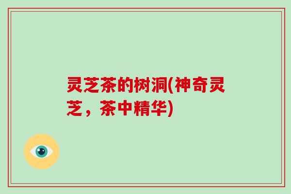 灵芝茶的树洞(神奇灵芝,茶中精华)-第1张图片-灵芝大师 灵芝茶的树洞(神奇灵芝,茶中精华)-第1张图片-灵芝大师
