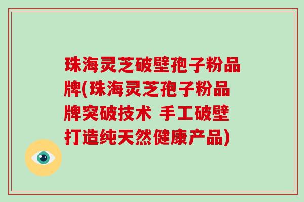 珠海灵芝破壁孢子粉品牌(珠海灵芝孢子粉品牌突破技术 手工破壁打造纯天然健康产品)