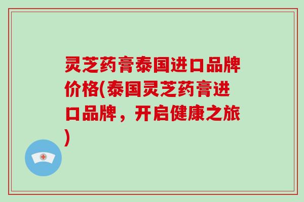 灵芝药膏泰国进口品牌价格(泰国灵芝药膏进口品牌，开启健康之旅)
