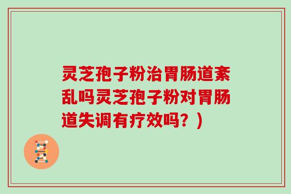 灵芝孢子粉治胃肠道紊乱吗灵芝孢子粉对胃肠道失调有疗效吗？)