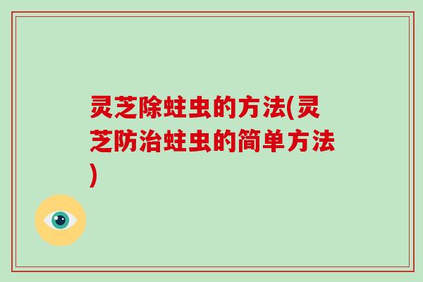 灵芝除蛀虫的方法(灵芝防治蛀虫的简单方法)