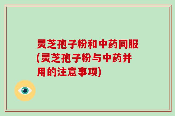 灵芝孢子粉和中药同服(灵芝孢子粉与中药并用的注意事项)