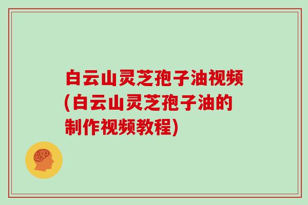 白云山灵芝孢子油视频(白云山灵芝孢子油的制作视频教程)