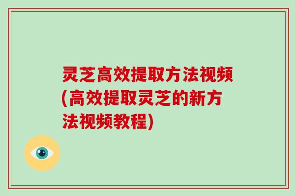灵芝高效提取方法视频(高效提取灵芝的新方法视频教程)