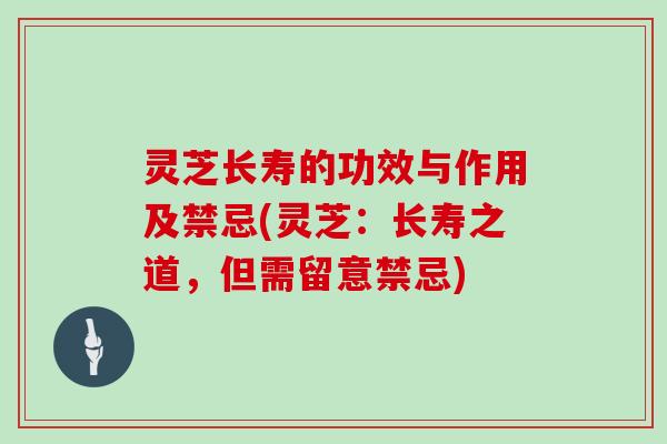 灵芝长寿的功效与作用及禁忌(灵芝：长寿之道，但需留意禁忌)