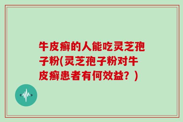 牛皮癣的人能吃灵芝孢子粉(灵芝孢子粉对牛皮癣患者有何效益？)