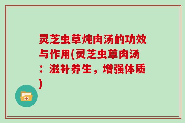灵芝虫草炖肉汤的功效与作用(灵芝虫草肉汤:滋补养生,增强体质)-第1张图片-灵芝大师 灵芝虫草炖肉汤的功效与作用(灵芝虫草肉汤:滋补养生,增强体质)-第1张图片-灵芝大师