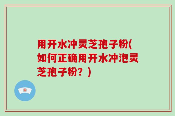 用开水冲灵芝孢子粉(如何正确用开水冲泡灵芝孢子粉？)