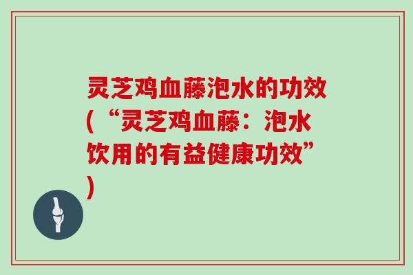 灵芝鸡血藤泡水的功效(“灵芝鸡血藤：泡水饮用的有益健康功效”)