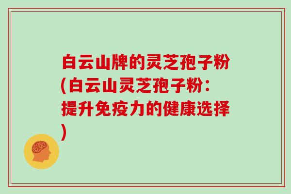 白云山牌的灵芝孢子粉(白云山灵芝孢子粉：提升免疫力的健康选择)