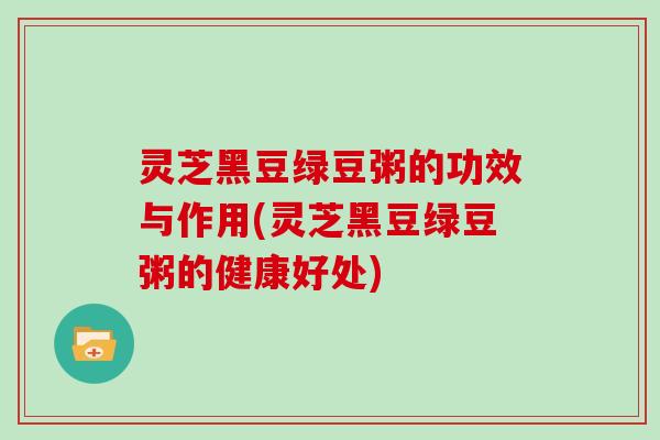 灵芝黑豆绿豆粥的功效与作用(灵芝黑豆绿豆粥的健康好处)