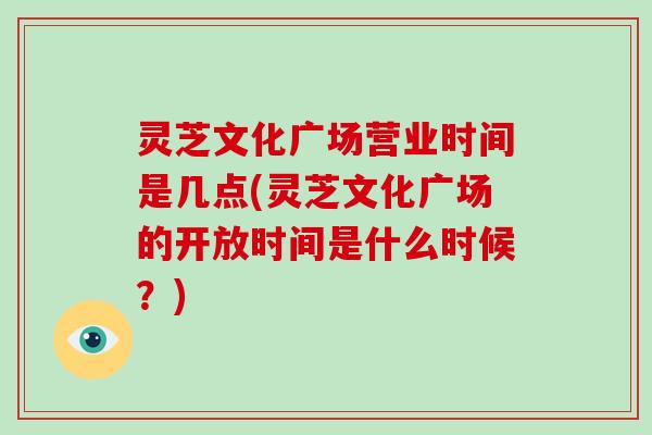 灵芝文化广场营业时间是几点(灵芝文化广场的开放时间是什么时候？)