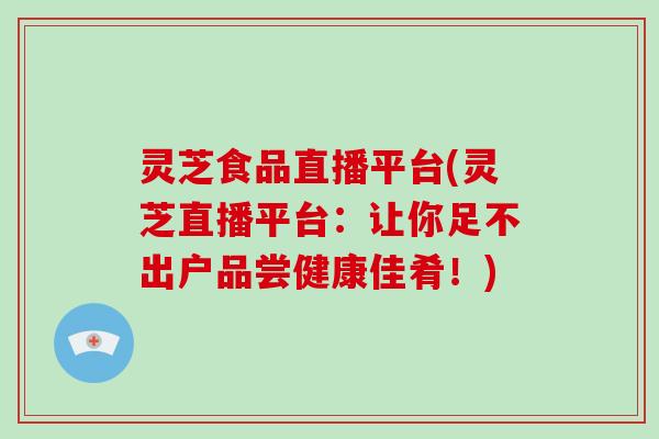 灵芝食品直播平台(灵芝直播平台：让你足不出户品尝健康佳肴！)