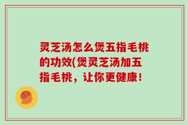 灵芝汤怎么煲五指毛桃的功效(煲灵芝汤加五指毛桃，让你更健康！