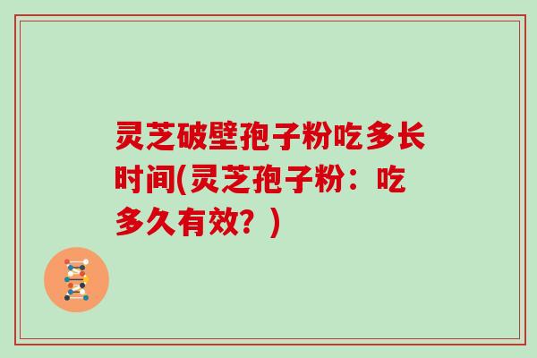灵芝破壁孢子粉吃多长时间(灵芝孢子粉：吃多久有效？)