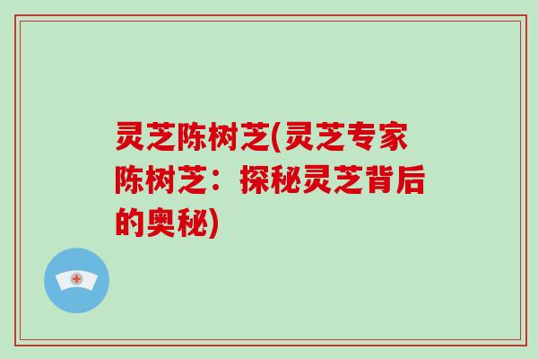 灵芝陈树芝(灵芝专家陈树芝：探秘灵芝背后的奥秘)