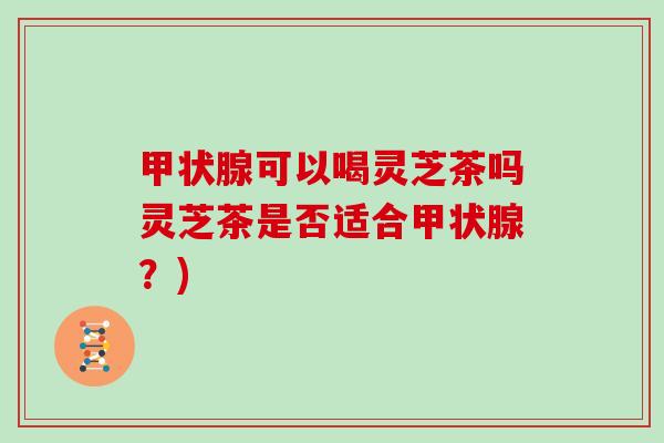 甲状腺可以喝灵芝茶吗灵芝茶是否适合甲状腺？)