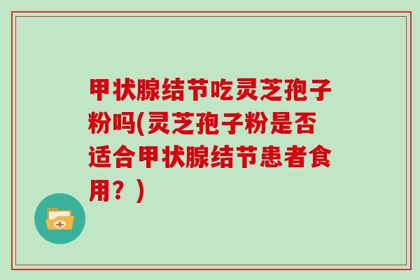 甲状腺结节吃灵芝孢子粉吗(灵芝孢子粉是否适合甲状腺结节患者食用？)