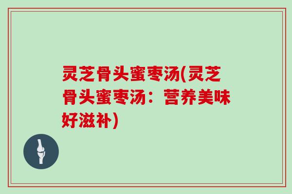 灵芝骨头蜜枣汤(灵芝骨头蜜枣汤：营养美味好滋补)