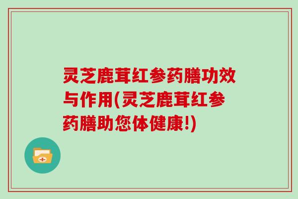 灵芝鹿茸红参药膳功效与作用(灵芝鹿茸红参药膳助您体健康!)
