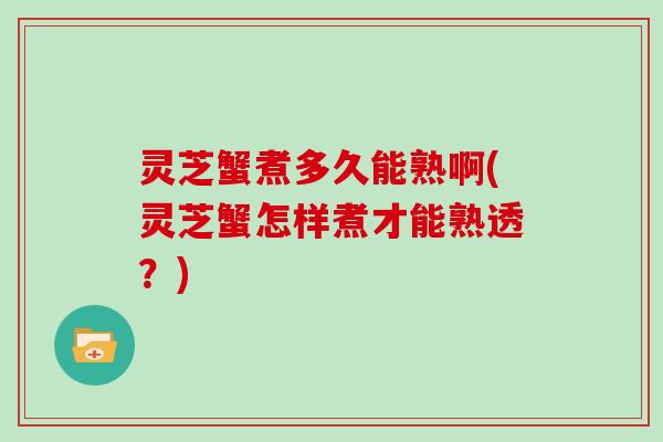 灵芝蟹煮多久能熟啊(灵芝蟹怎样煮才能熟透?)-第1张图片-灵芝大师 灵芝蟹煮多久能熟啊(灵芝蟹怎样煮才能熟透?)-第1张图片-灵芝大师