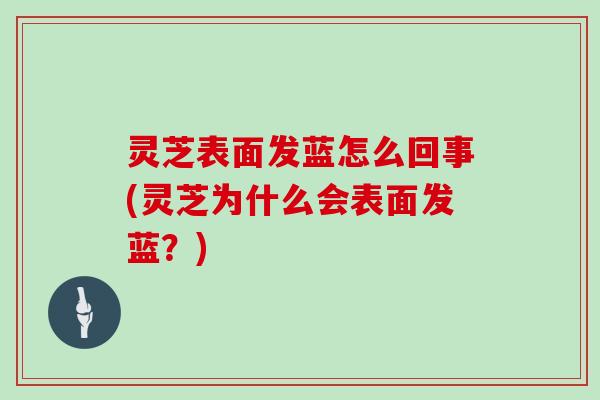灵芝表面发蓝怎么回事(灵芝为什么会表面发蓝？)