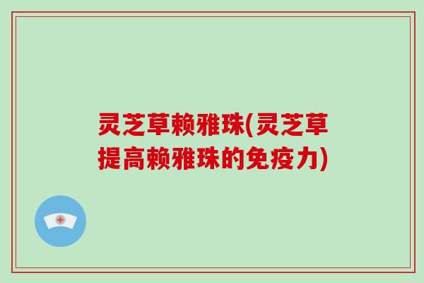 灵芝草赖雅珠(灵芝草提高赖雅珠的免疫力)