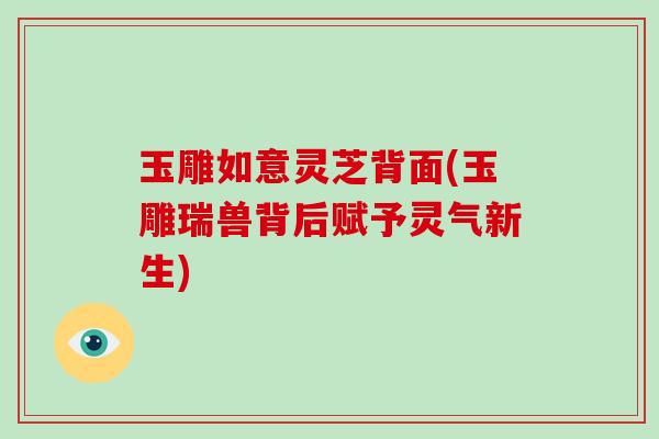 玉雕如意灵芝背面(玉雕瑞兽背后赋予灵气新生)-第1张图片-灵芝大师 玉雕如意灵芝背面(玉雕瑞兽背后赋予灵气新生)-第1张图片-灵芝大师