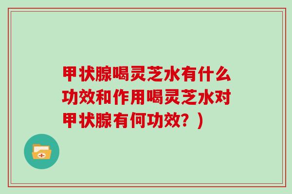 甲状腺喝灵芝水有什么功效和作用喝灵芝水对甲状腺有何功效？)