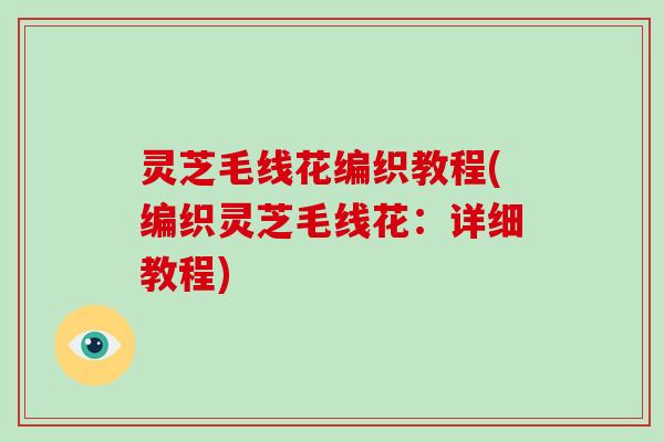 灵芝毛线花编织教程(编织灵芝毛线花：详细教程)