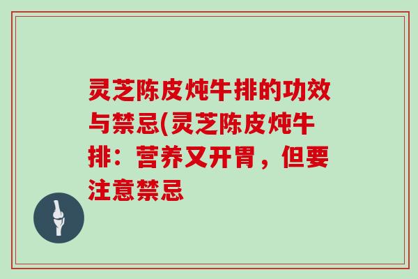 灵芝陈皮炖牛排的功效与禁忌(灵芝陈皮炖牛排：营养又开胃，但要注意禁忌