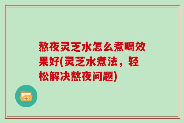 熬夜灵芝水怎么煮喝效果好(灵芝水煮法，轻松解决熬夜问题)