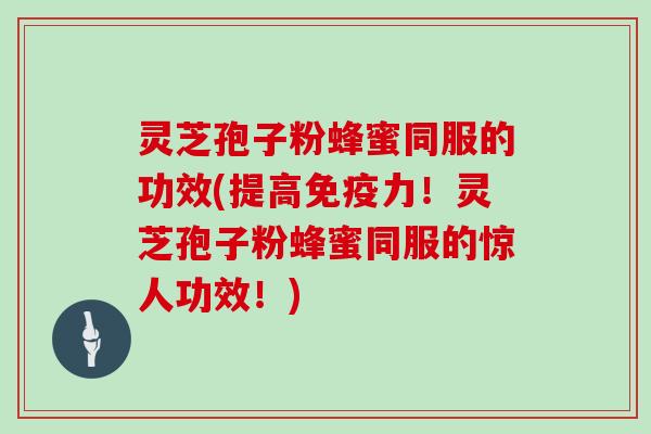 灵芝孢子粉蜂蜜同服的功效(提高免疫力!灵芝孢子粉蜂蜜同服的惊人功效!)-第1张图片-灵芝大师 灵芝孢子粉蜂蜜同服的功效(提高免疫力!灵芝孢子粉蜂蜜同服的惊人功效!)-第1张图片-灵芝大师