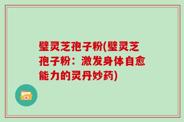 璧灵芝孢子粉(璧灵芝孢子粉:激发身体自愈能力的灵丹妙药)-第1张图片-灵芝大师 璧灵芝孢子粉(璧灵芝孢子粉:激发身体自愈能力的灵丹妙药)-第1张图片-灵芝大师